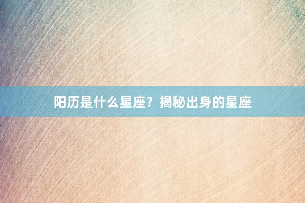 阳历是什么星座？揭秘出身的星座