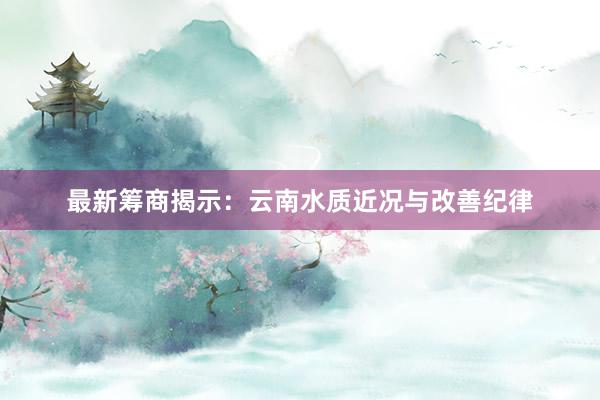 最新筹商揭示：云南水质近况与改善纪律