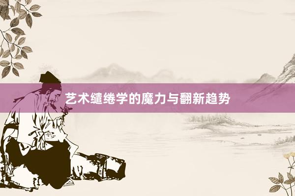 艺术缱绻学的魔力与翻新趋势